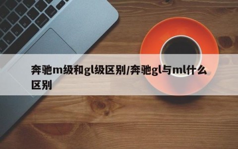 奔驰m级和gl级区别/奔驰gl与ml什么区别