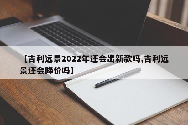 【吉利远景2022年还会出新款吗,吉利远景还会降价吗】