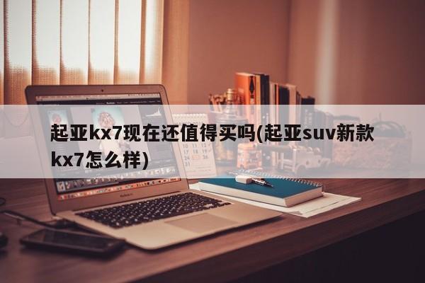 起亚kx7现在还值得买吗(起亚suv新款kx7怎么样)