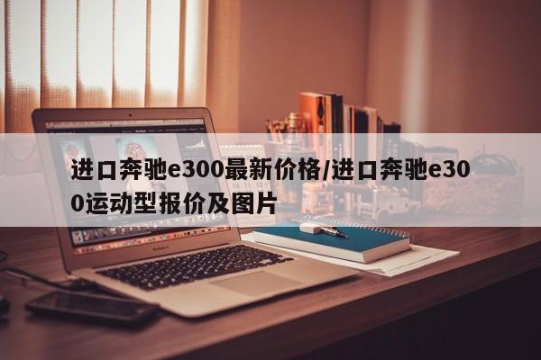 进口奔驰e300最新价格/进口奔驰e300运动型报价及图片