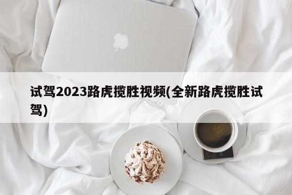 试驾2023路虎揽胜视频(全新路虎揽胜试驾)