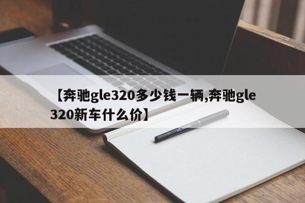 【奔驰gle320多少钱一辆,奔驰gle320新车什么价】