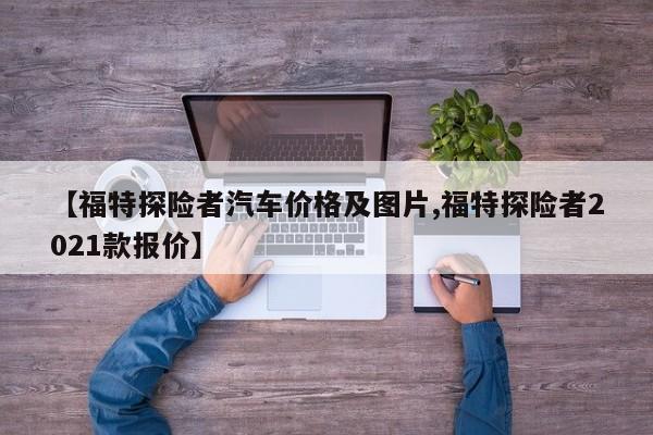 【福特探险者汽车价格及图片,福特探险者2021款报价】