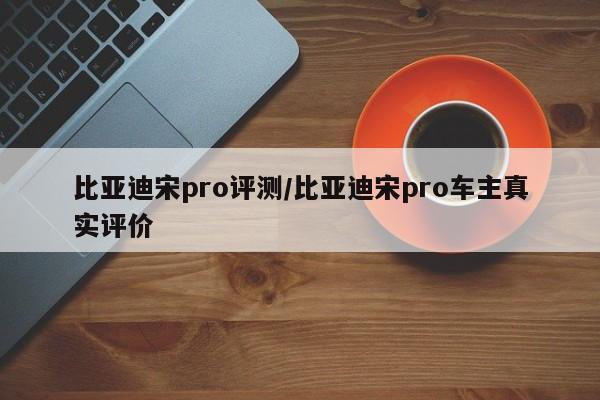 比亚迪宋pro评测/比亚迪宋pro车主真实评价