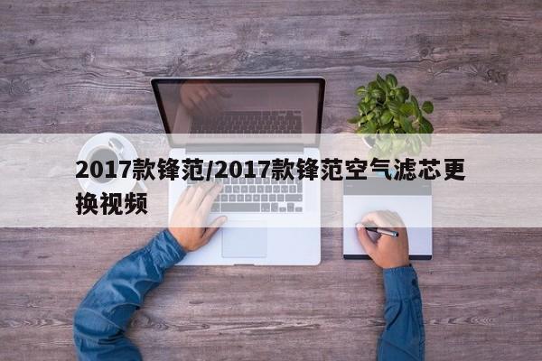 2017款锋范/2017款锋范空气滤芯更换视频