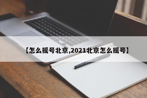 【怎么摇号北京,2021北京怎么摇号】