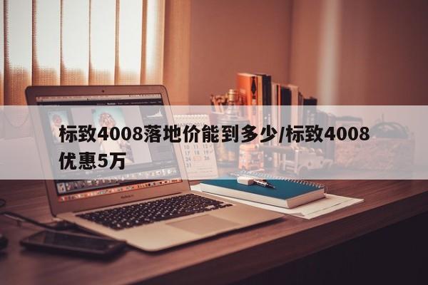 标致4008落地价能到多少/标致4008优惠5万