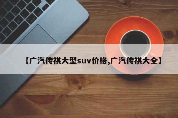 【广汽传祺大型suv价格,广汽传祺大全】