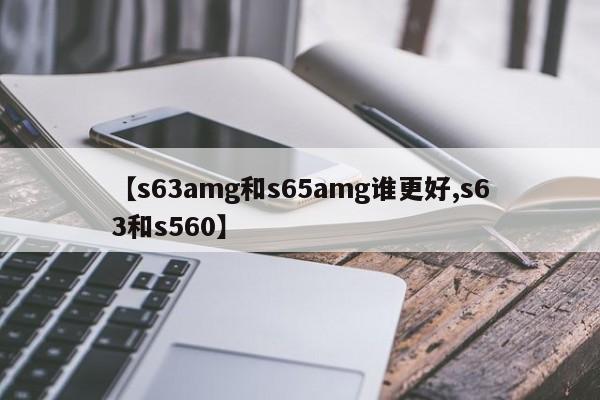 【s63amg和s65amg谁更好,s63和s560】