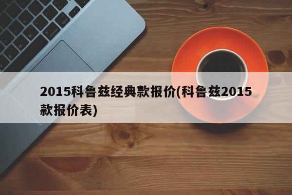 2015科鲁兹经典款报价(科鲁兹2015款报价表)