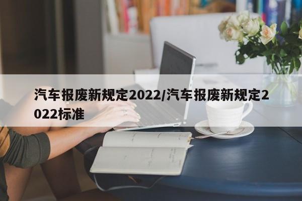 汽车报废新规定2022/汽车报废新规定2022标准