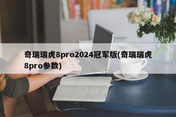 奇瑞瑞虎8pro2024冠军版(奇瑞瑞虎8pro参数)