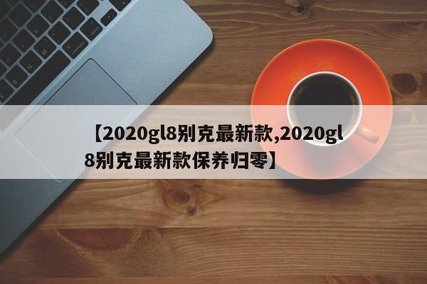 【2020gl8别克最新款,2020gl8别克最新款保养归零】
