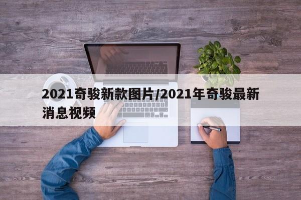 2021奇骏新款图片/2021年奇骏最新消息视频