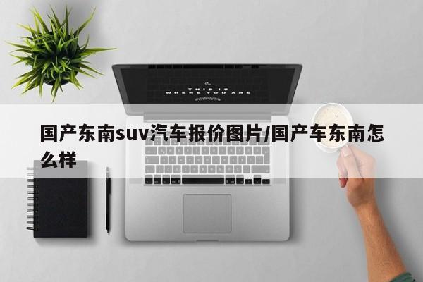 国产东南suv汽车报价图片/国产车东南怎么样