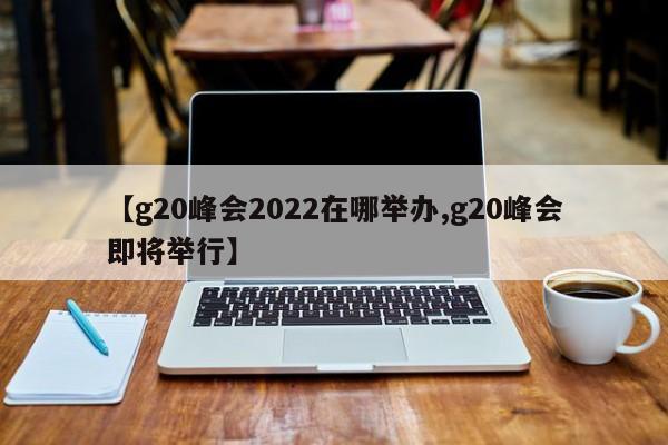 【g20峰会2022在哪举办,g20峰会即将举行】