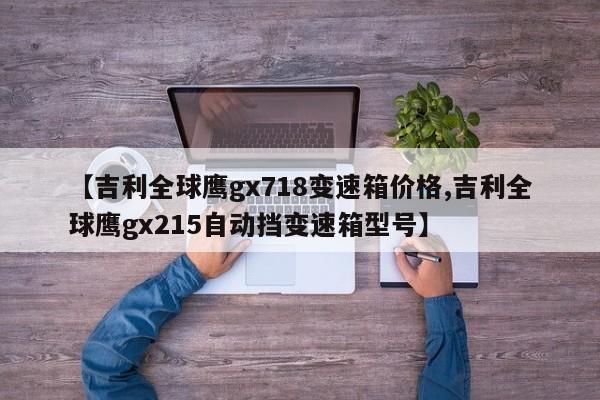 【吉利全球鹰gx718变速箱价格,吉利全球鹰gx215自动挡变速箱型号】