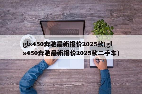 gls450奔驰最新报价2025款(gls450奔驰最新报价2025款二手车)