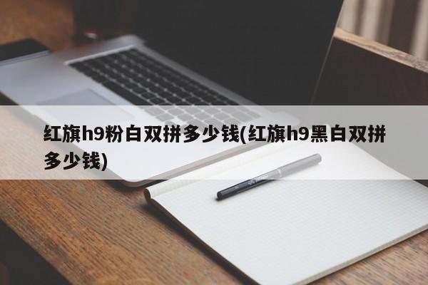 红旗h9粉白双拼多少钱(红旗h9黑白双拼多少钱)