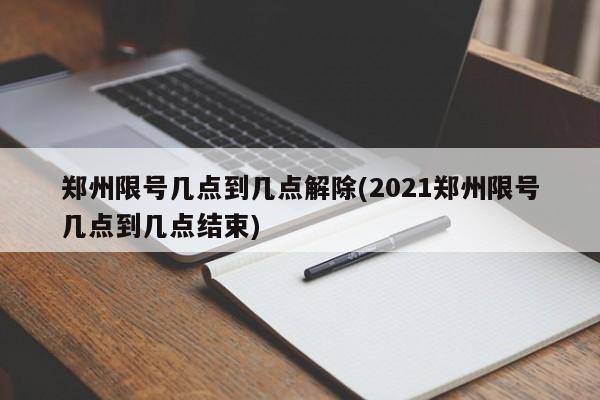 郑州限号几点到几点解除(2021郑州限号几点到几点结束)