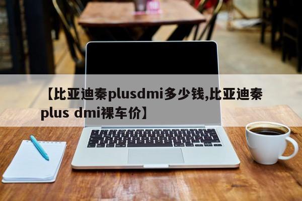 【比亚迪秦plusdmi多少钱,比亚迪秦plus dmi裸车价】
