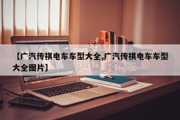 【广汽传祺电车车型大全,广汽传祺电车车型大全图片】