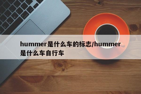 hummer是什么车的标志/hummer是什么车自行车