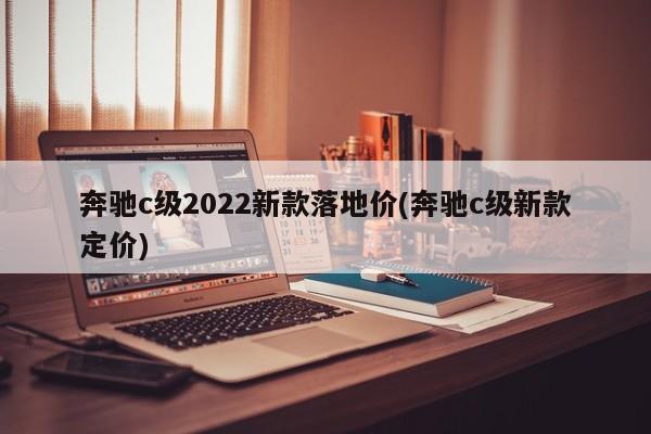 奔驰c级2022新款落地价(奔驰c级新款定价)