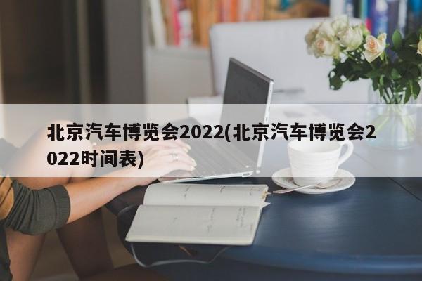 北京汽车博览会2022(北京汽车博览会2022时间表)