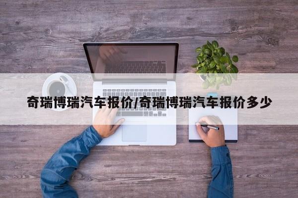 奇瑞博瑞汽车报价/奇瑞博瑞汽车报价多少