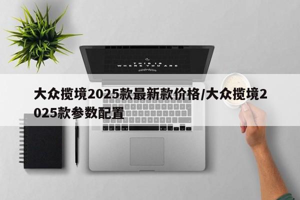 大众揽境2025款最新款价格/大众揽境2025款参数配置