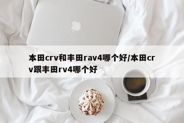 本田crv和丰田rav4哪个好/本田crv跟丰田rv4哪个好