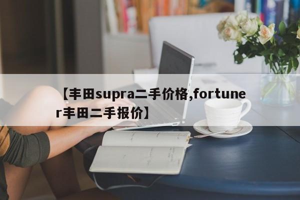 【丰田supra二手价格,fortuner丰田二手报价】