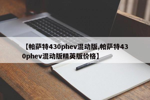 【帕萨特430phev混动版,帕萨特430phev混动版精英版价格】