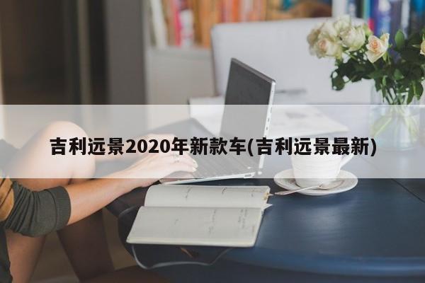 吉利远景2020年新款车(吉利远景最新)