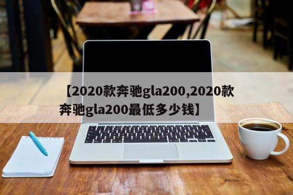 【2020款奔驰gla200,2020款奔驰gla200最低多少钱】