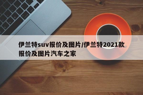 伊兰特suv报价及图片/伊兰特2021款报价及图片汽车之家