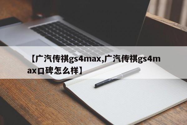 【广汽传祺gs4max,广汽传祺gs4max口碑怎么样】