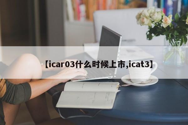 【icar03什么时候上市,icat3】