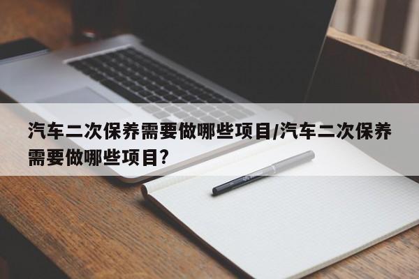 汽车二次保养需要做哪些项目/汽车二次保养需要做哪些项目?