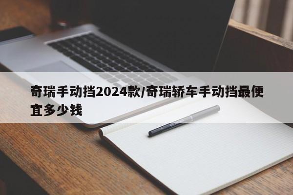 奇瑞手动挡2024款/奇瑞轿车手动挡最便宜多少钱