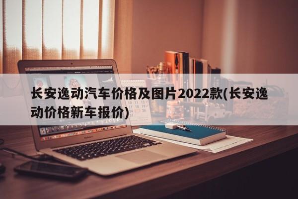 长安逸动汽车价格及图片2022款(长安逸动价格新车报价)