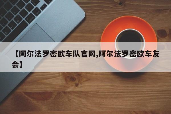 【阿尔法罗密欧车队官网,阿尔法罗密欧车友会】