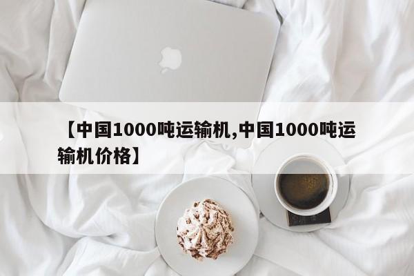 【中国1000吨运输机,中国1000吨运输机价格】