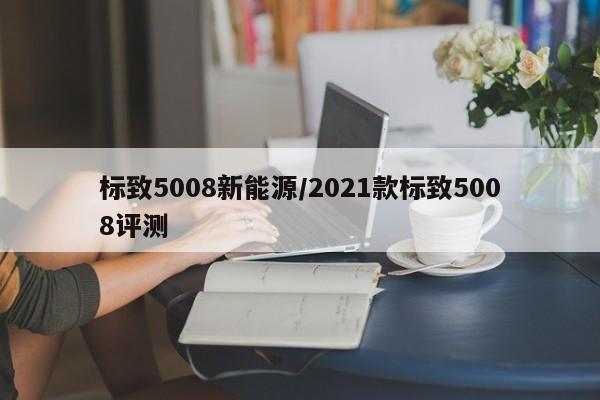 标致5008新能源/2021款标致5008评测